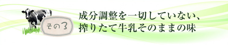 その3：成分調整を一切していない、搾りたて牛乳そのままの味